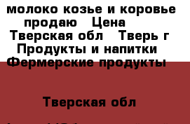 молоко козье и коровье продаю › Цена ­ 60 - Тверская обл., Тверь г. Продукты и напитки » Фермерские продукты   . Тверская обл.